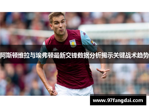 阿斯顿维拉与埃弗顿最新交锋数据分析揭示关键战术趋势